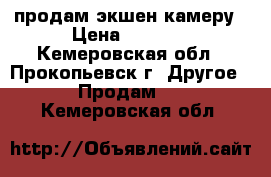 продам экшен камеру › Цена ­ 5 500 - Кемеровская обл., Прокопьевск г. Другое » Продам   . Кемеровская обл.